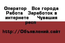 Оператор - Все города Работа » Заработок в интернете   . Чувашия респ.